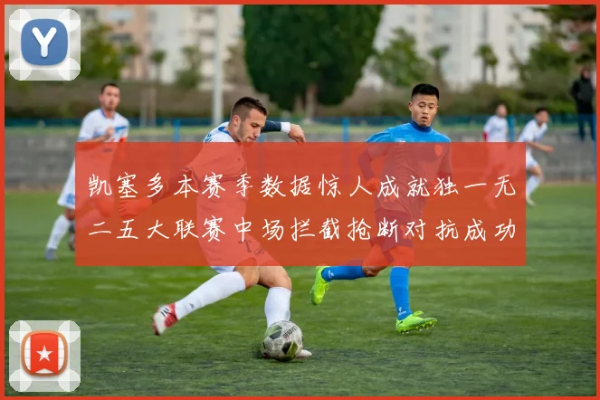 凯塞多本赛季数据惊人成就独一无二五大联赛中场拦截抢断对抗成功均超标