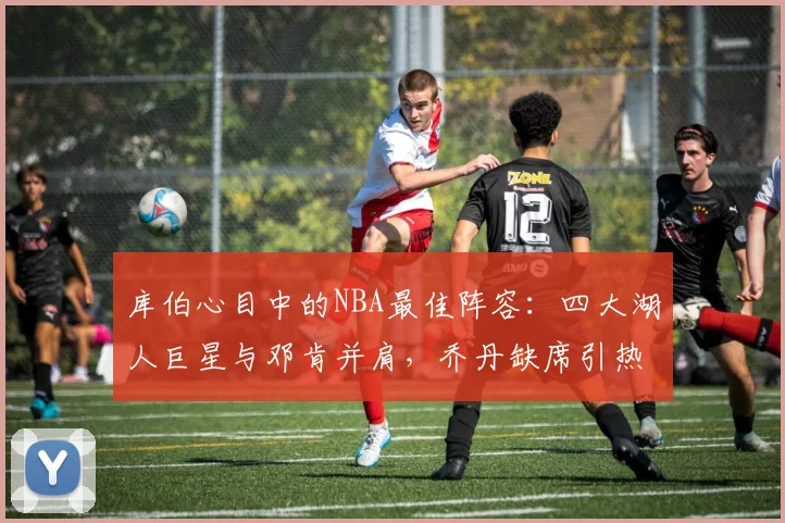 库伯心目中的NBA最佳阵容：四大湖人巨星与邓肯并肩，乔丹缺席引热议
