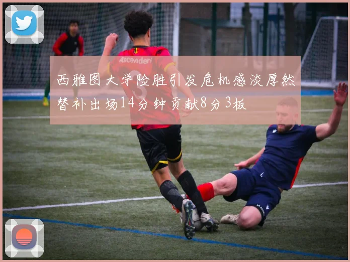 西雅图大学险胜引发危机感淡厚然替补出场14分钟贡献8分3板