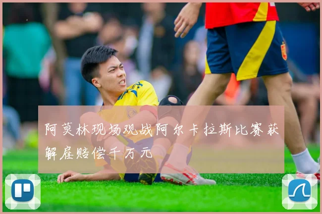 阿莫林现场观战阿尔卡拉斯比赛获解雇赔偿千万元
