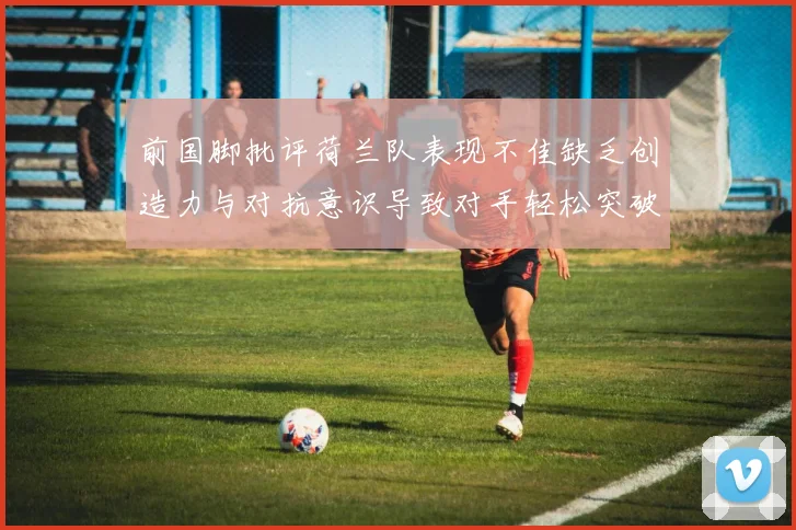 前国脚批评荷兰队表现不佳缺乏创造力与对抗意识导致对手轻松突破