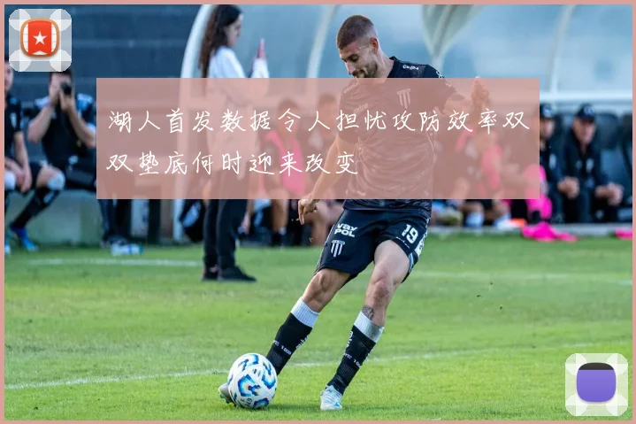 湖人首发数据令人担忧攻防效率双双垫底何时迎来改变