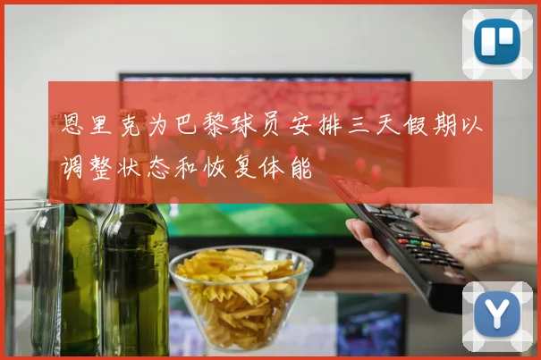 恩里克为巴黎球员安排三天假期以调整状态和恢复体能