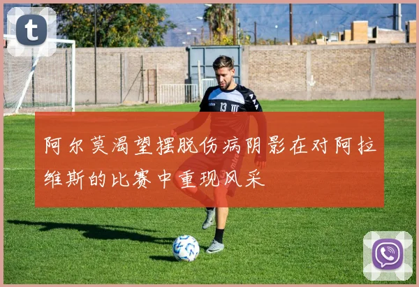 阿尔莫渴望摆脱伤病阴影在对阿拉维斯的比赛中重现风采