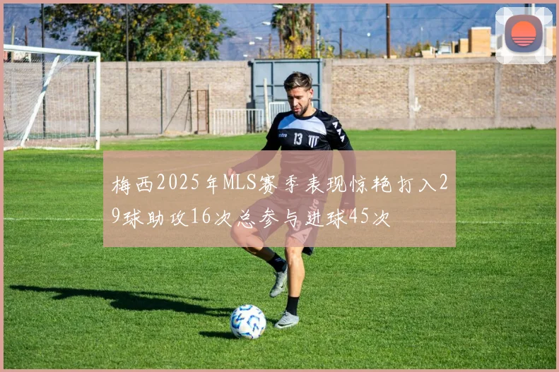 梅西2025年MLS赛季表现惊艳打入29球助攻16次总参与进球45次