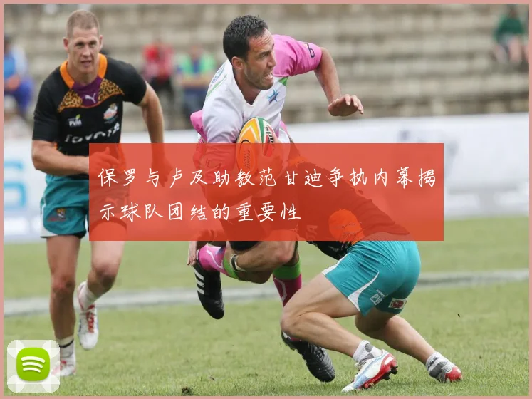 保罗与卢及助教范甘迪争执内幕揭示球队团结的重要性