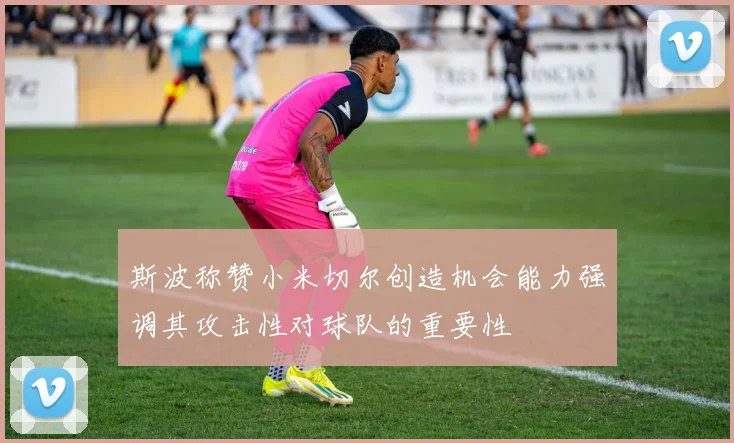 斯波称赞小米切尔创造机会能力强调其攻击性对球队的重要性