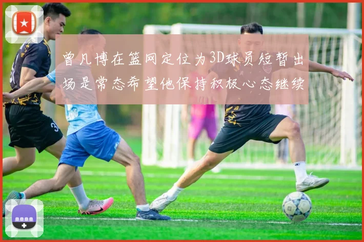 曾凡博在篮网定位为3D球员短暂出场是常态希望他保持积极心态继续努力