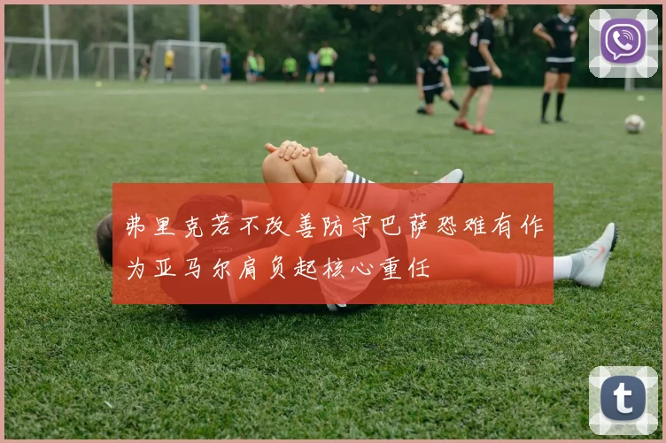 弗里克若不改善防守巴萨恐难有作为亚马尔肩负起核心重任