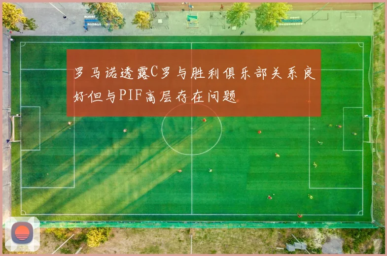 罗马诺透露C罗与胜利俱乐部关系良好但与PIF高层存在问题