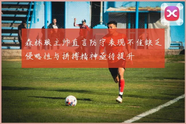 森林狼主帅直言防守表现不佳缺乏侵略性与拼搏精神亟待提升