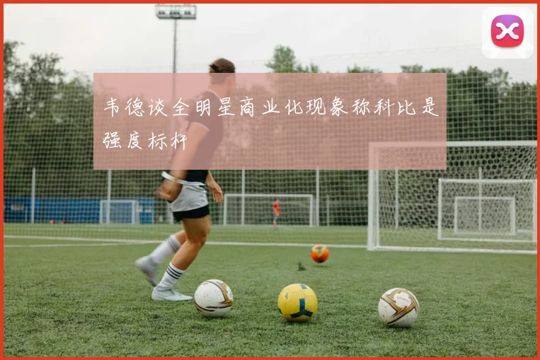 韦德谈全明星商业化现象称科比是强度标杆