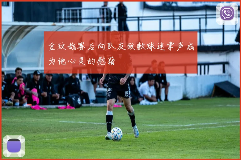 金玟哉赛后向队友致歉球迷掌声成为他心灵的慰藉