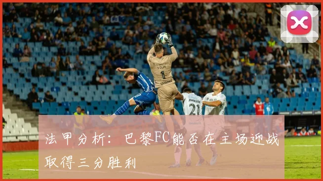 法甲分析：巴黎FC能否在主场迎战取得三分胜利