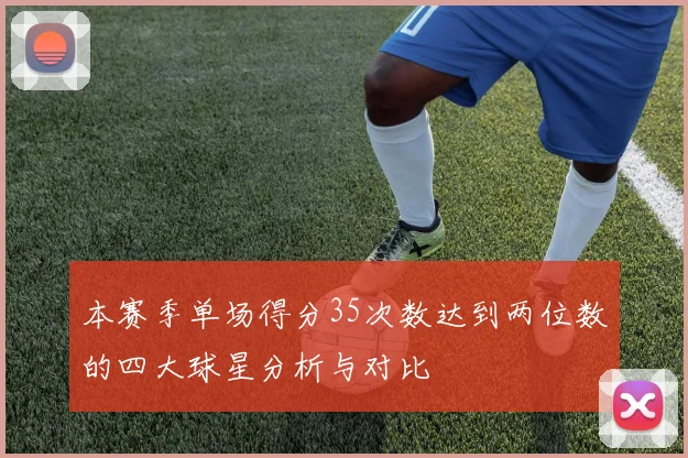 本赛季单场得分35次数达到两位数的四大球星分析与对比