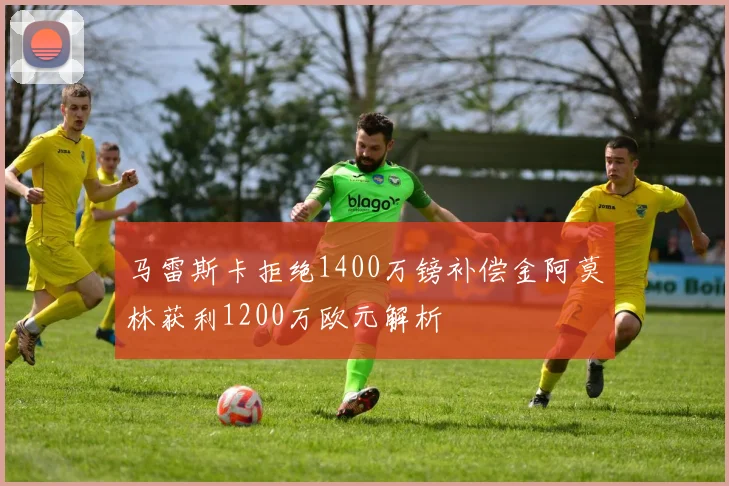 马雷斯卡拒绝1400万镑补偿金阿莫林获利1200万欧元解析