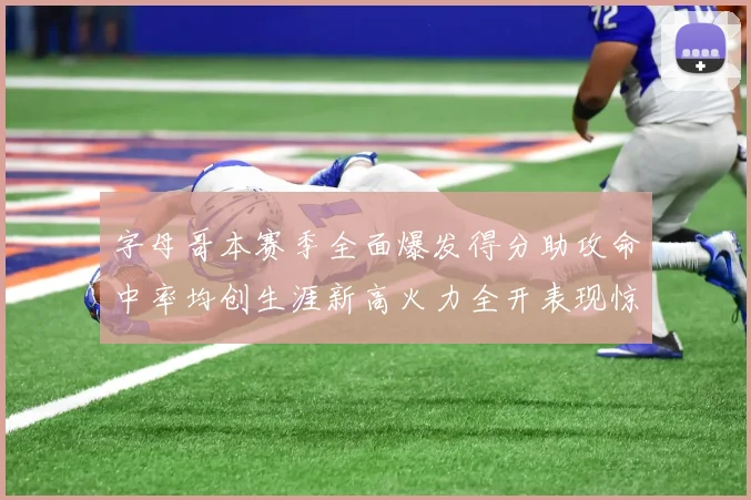 字母哥本赛季全面爆发得分助攻命中率均创生涯新高火力全开表现惊艳