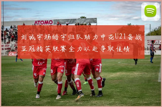 刘诚宇杨皓宇归队助力申花U21备战亚冠精英联赛全力以赴争取佳绩