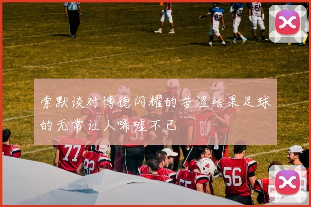 索默谈对博德闪耀的苦涩结果足球的无常让人唏嘘不已