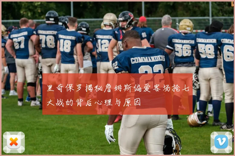里奇保罗揭秘詹姆斯偏爱客场抢七大战的背后心理与原因
