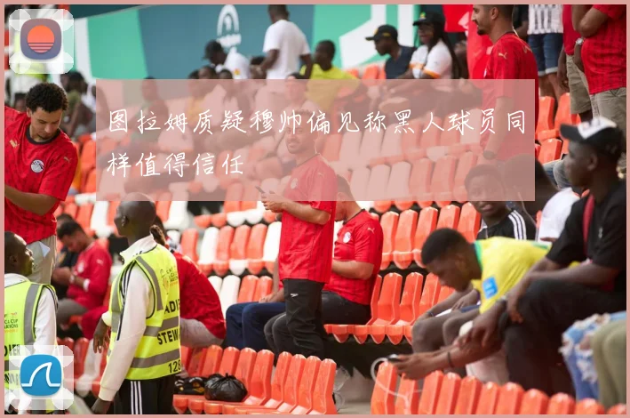 图拉姆质疑穆帅偏见称黑人球员同样值得信任