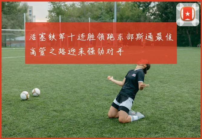 活塞铁军十连胜领跑东部斯通最佳高管之路迎来强劲对手