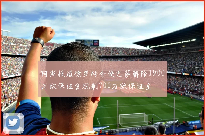 阿斯报道德罗转会使巴萨解除1900万欧保证金现剩700万欧保证金