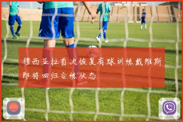 穆西亚拉首次恢复有球训练戴维斯即将回归合练状态