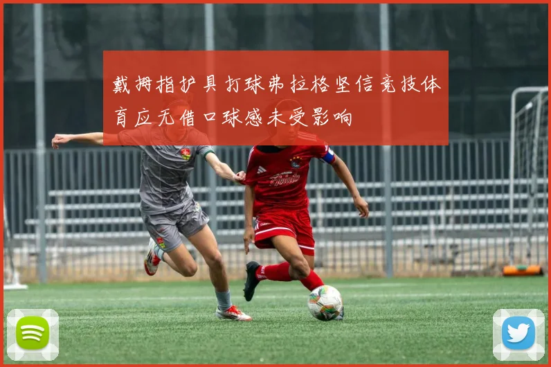 戴拇指护具打球弗拉格坚信竞技体育应无借口球感未受影响