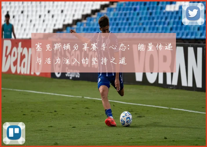 塞克斯顿分享赛季心态：能量传递与活力注入的坚持之道