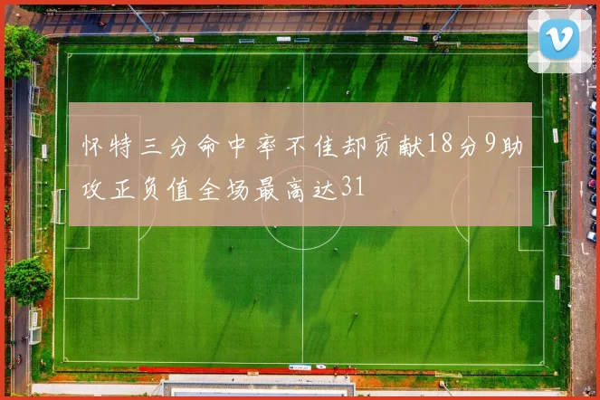 怀特三分命中率不佳却贡献18分9助攻正负值全场最高达31
