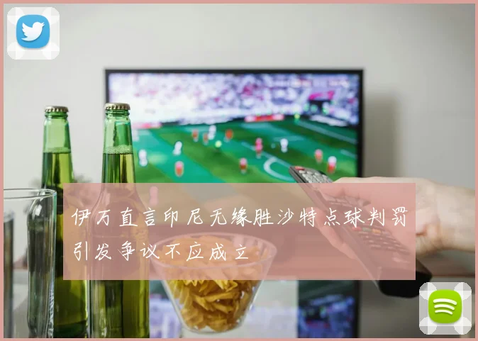伊万直言印尼无缘胜沙特点球判罚引发争议不应成立