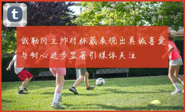 俄勒冈主帅对林葳表现出真诚喜爱与耐心进步显著引媒体关注